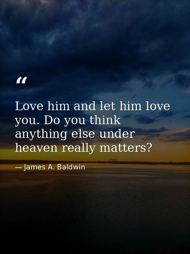 Love him and let him love you. Do you think anything else under heaven really matters? — James A. Baldwin