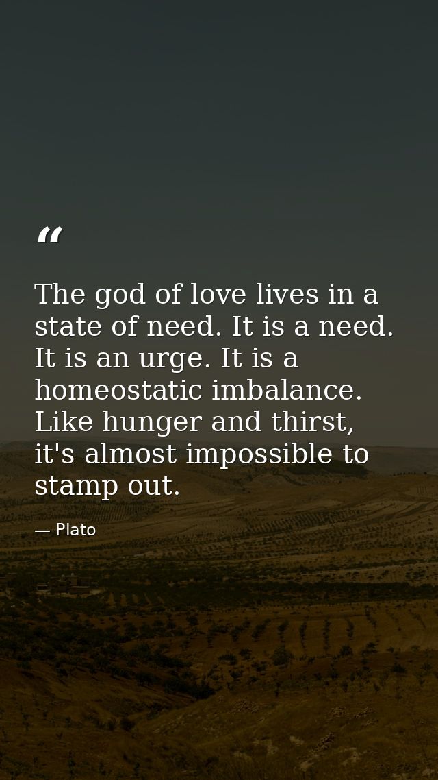 The god of love lives in a state of need. It is a need. It is an urge. It is a homeostatic imbalance. Like hunger and th — Plato