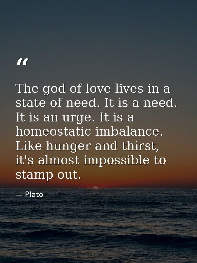 The god of love lives in a state of need. It is a need. It is an urge. It is a homeostatic imbalance. Like hunger and th — Plato