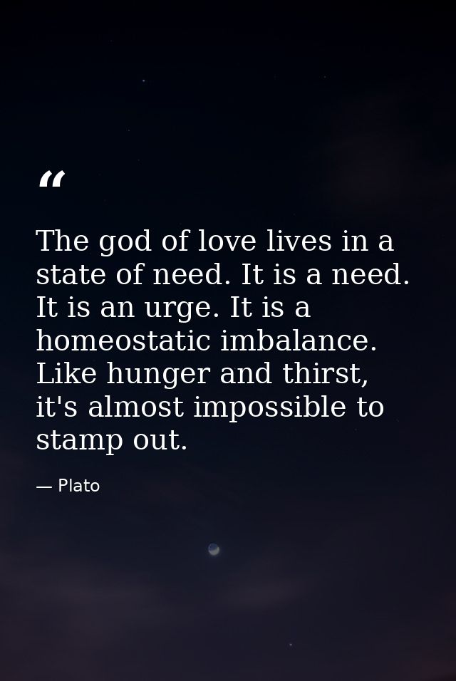 The god of love lives in a state of need. It is a need. It is an urge. It is a homeostatic imbalance. Like hunger and th — Plato