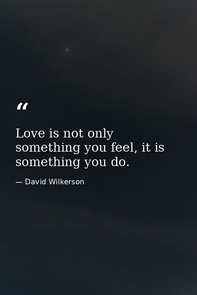 Love is not only something you feel, it is something you do. — David Wilkerson