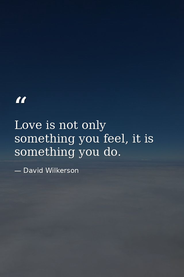 Love is not only something you feel, it is something you do. — David Wilkerson