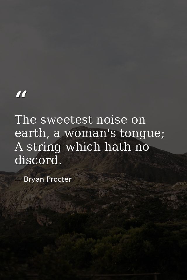 The sweetest noise on earth, a woman's tongue; A string which hath no discord. — Bryan Procter
