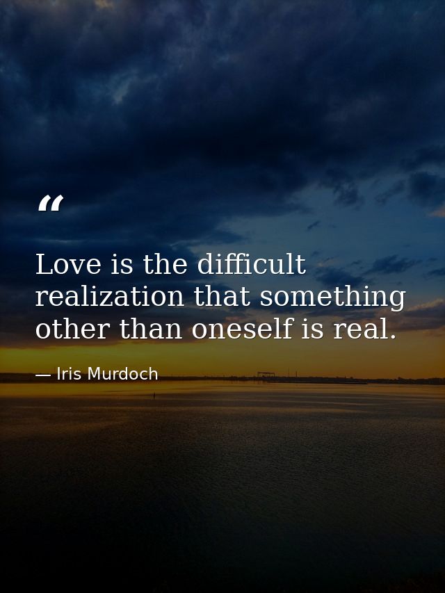 Love is the difficult realization that something other than oneself is real. — Iris Murdoch