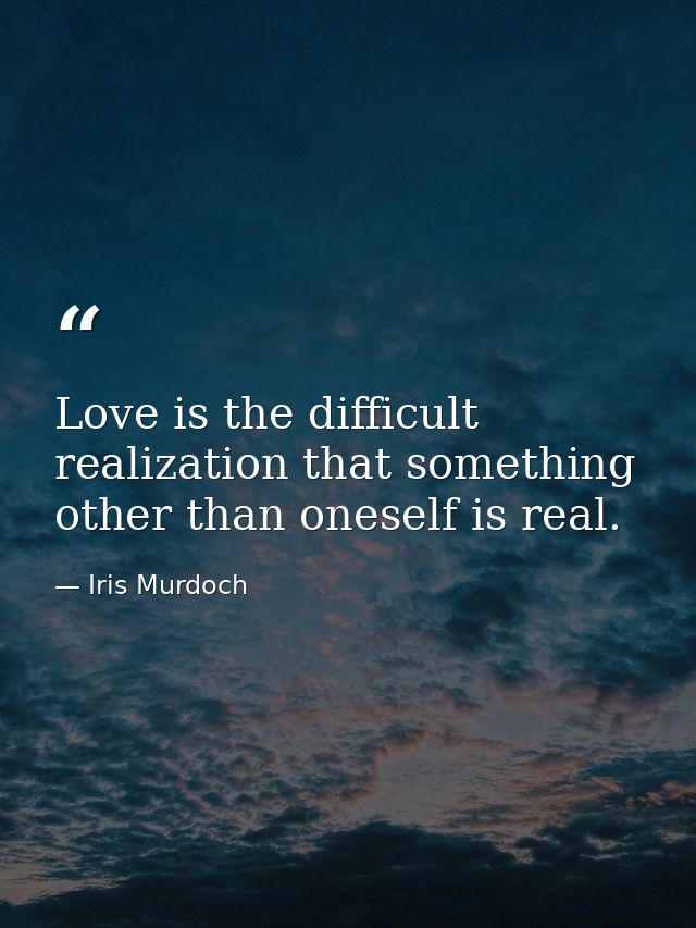 Love is the difficult realization that something other than oneself is real. — Iris Murdoch