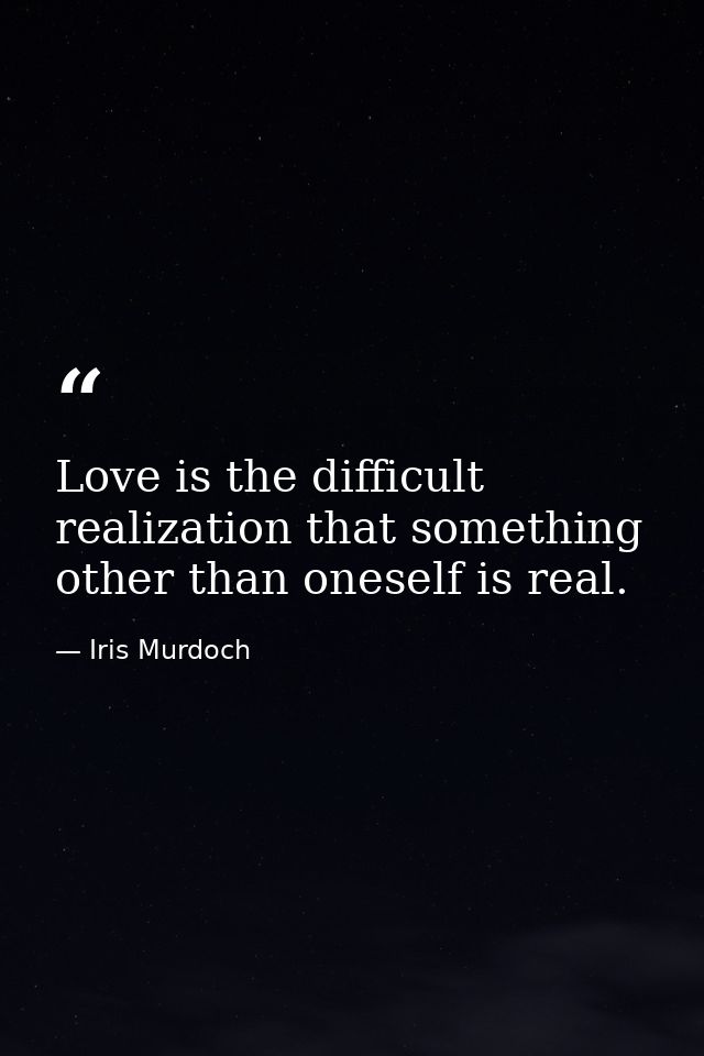Love is the difficult realization that something other than oneself is real. — Iris Murdoch