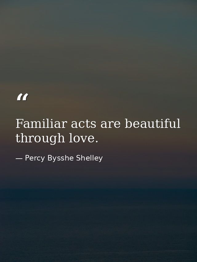 Familiar acts are beautiful through love. — Percy Bysshe Shelley