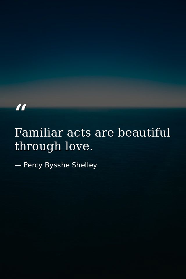 Familiar acts are beautiful through love. — Percy Bysshe Shelley