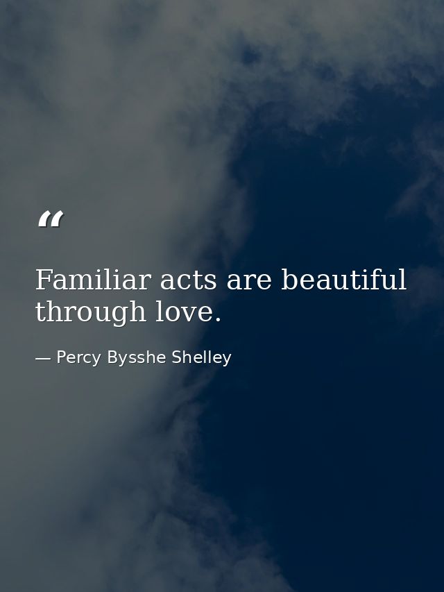 Familiar acts are beautiful through love. — Percy Bysshe Shelley