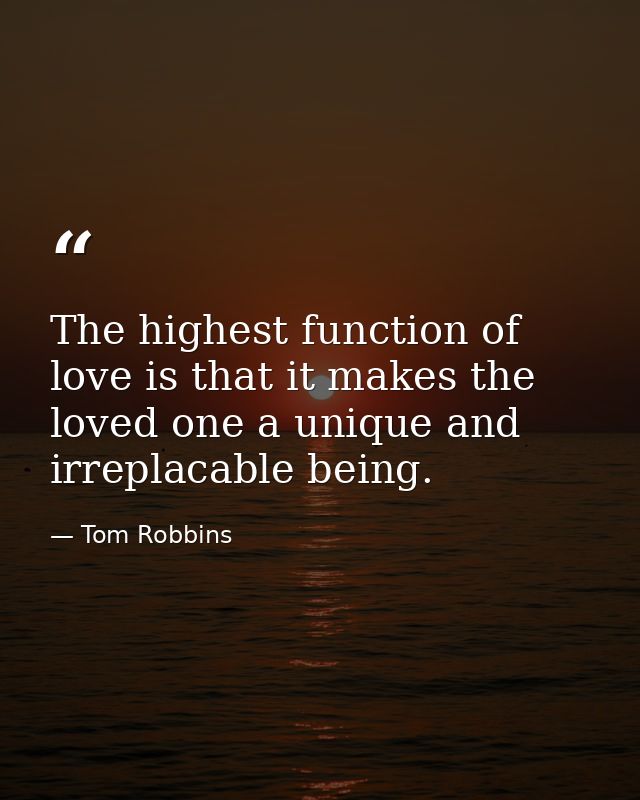 The highest function of love is that it makes the loved one a unique and irreplacable being. — Tom Robbins