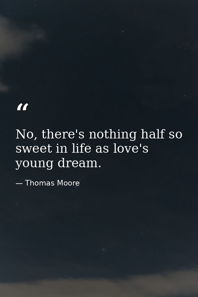 No, there's nothing half so sweet in life as love's young dream. — Thomas Moore