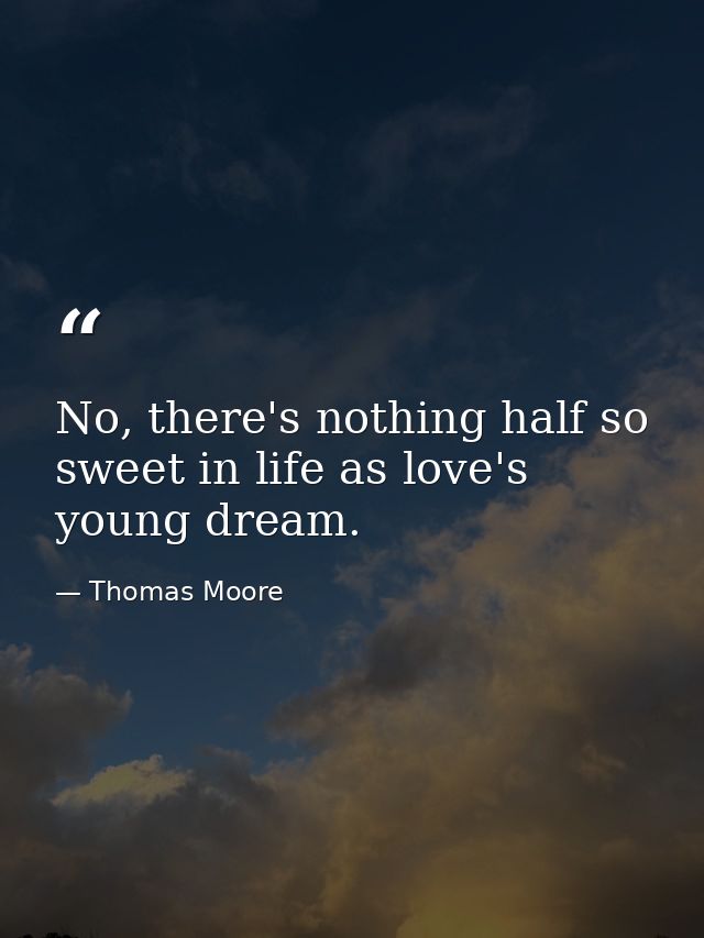 No, there's nothing half so sweet in life as love's young dream. — Thomas Moore