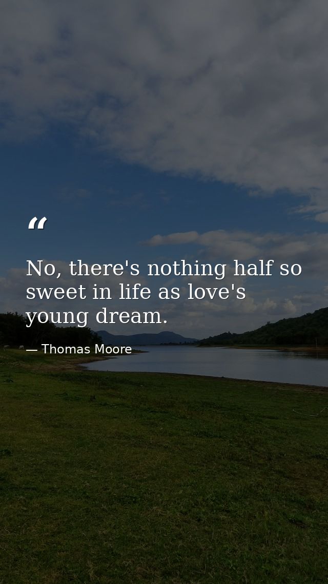 No, there's nothing half so sweet in life as love's young dream. — Thomas Moore
