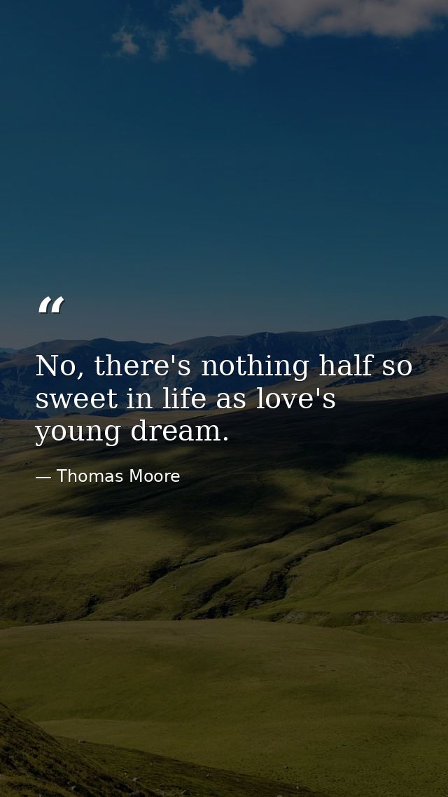 No, there's nothing half so sweet in life as love's young dream. — Thomas Moore