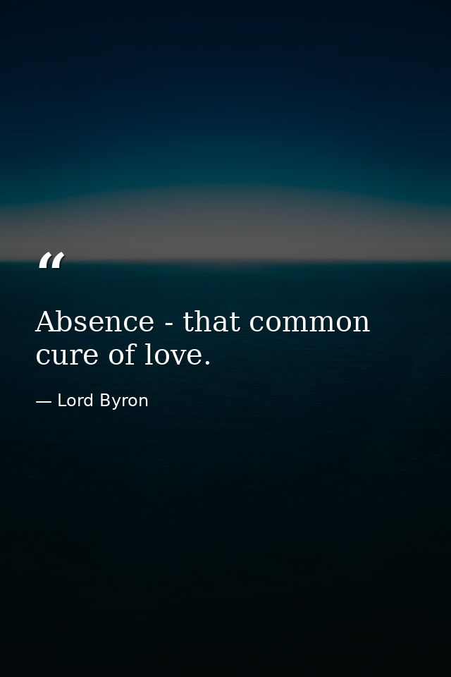 Absence - that common cure of love. — Lord Byron
