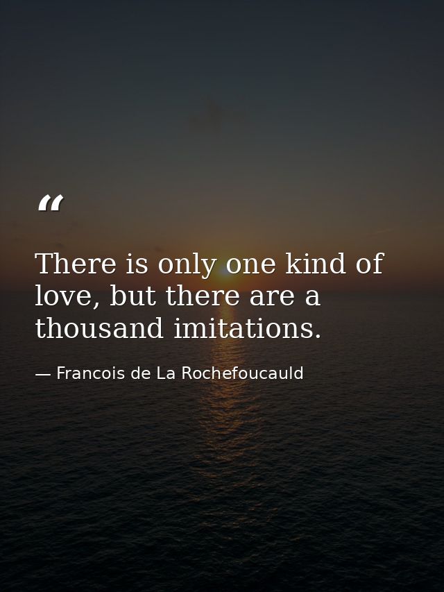 There is only one kind of love, but there are a thousand imitations. — Francois de La Rochefoucauld