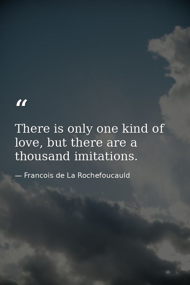 There is only one kind of love, but there are a thousand imitations. — Francois de La Rochefoucauld