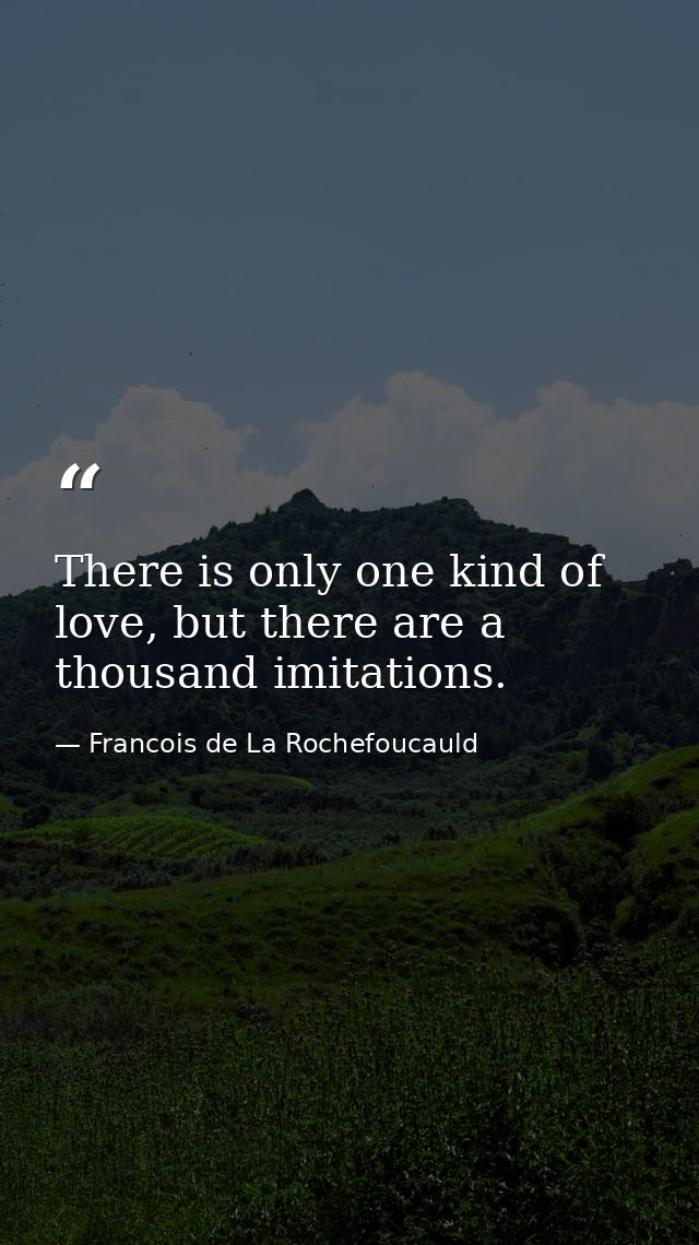 There is only one kind of love, but there are a thousand imitations. — Francois de La Rochefoucauld