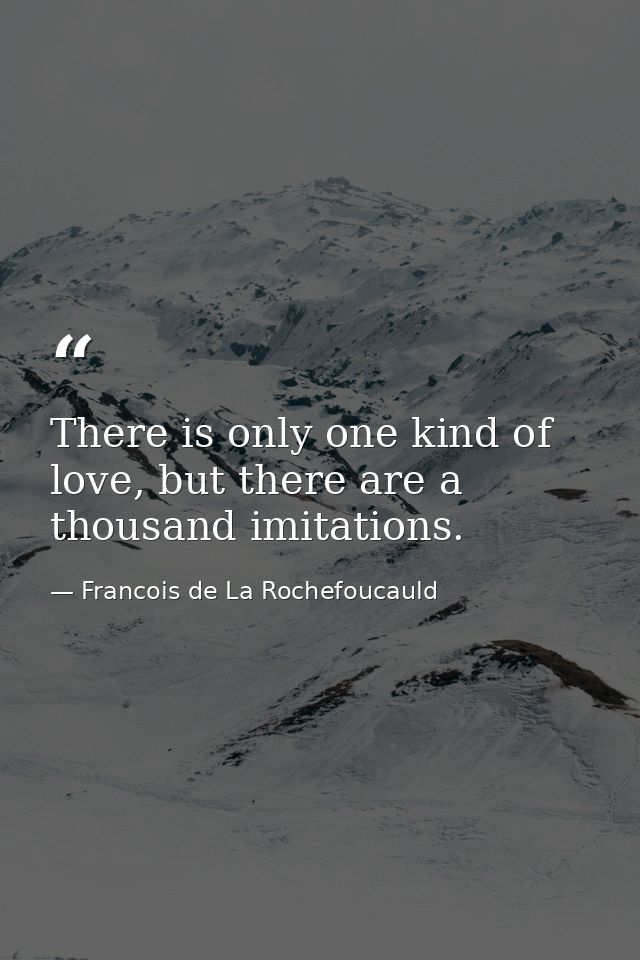 There is only one kind of love, but there are a thousand imitations. — Francois de La Rochefoucauld
