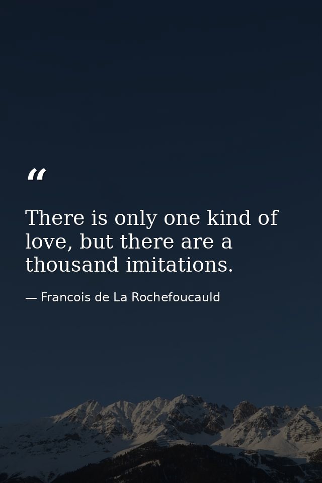 There is only one kind of love, but there are a thousand imitations. — Francois de La Rochefoucauld