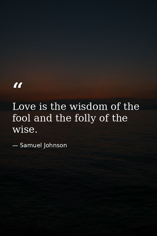 Love is the wisdom of the fool and the folly of the wise. — Samuel Johnson
