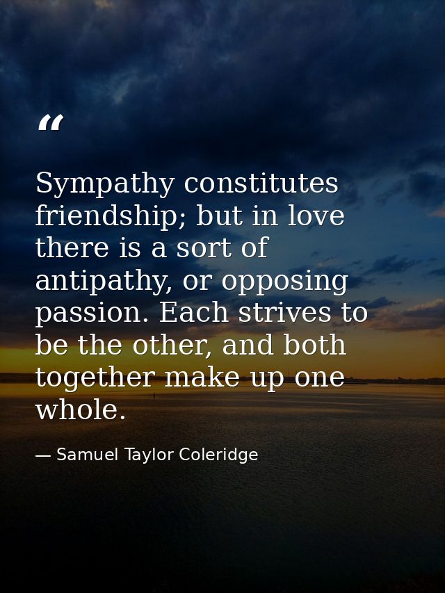 Sympathy constitutes friendship; but in love there is a sort of antipathy, or opposing passion. Each strives to be the o — Samuel Taylor Coleridge