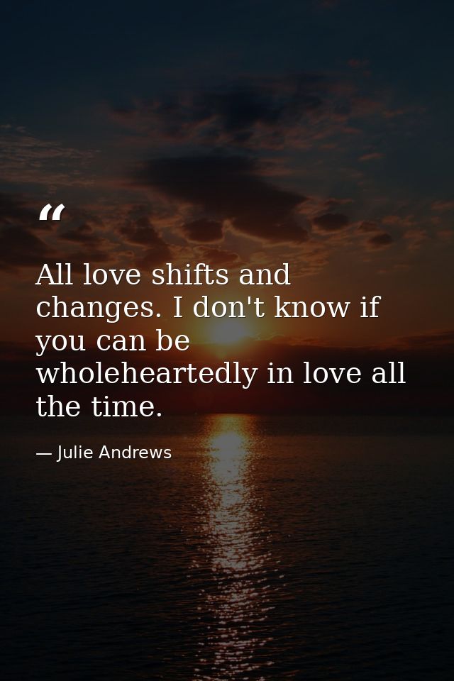 All love shifts and changes. I don't know if you can be wholeheartedly in love all the time. — Julie Andrews