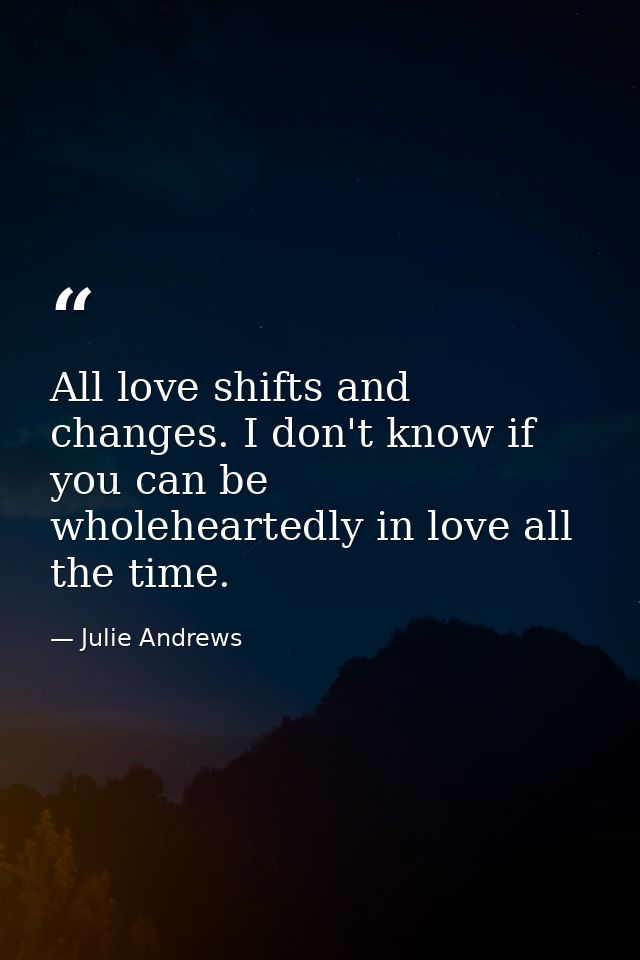 All love shifts and changes. I don't know if you can be wholeheartedly in love all the time. — Julie Andrews