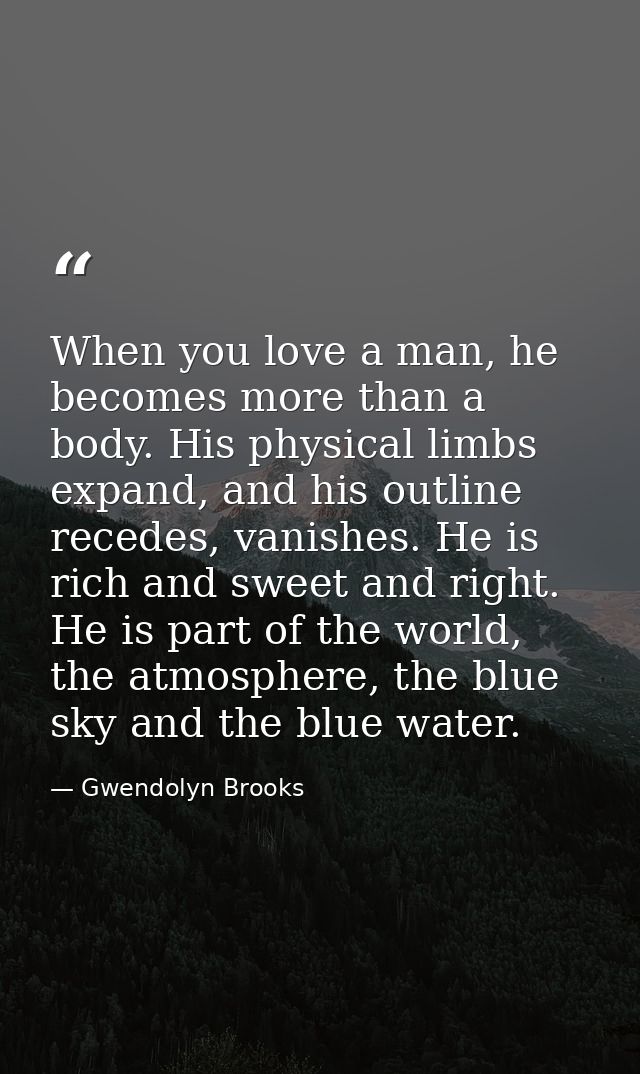 When you love a man, he becomes more than a body. His physical limbs expand, and his outline recedes, vanishes. He is ri — Gwendolyn Brooks