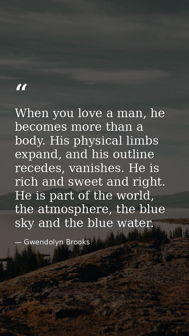 When you love a man, he becomes more than a body. His physical limbs expand, and his outline recedes, vanishes. He is ri — Gwendolyn Brooks