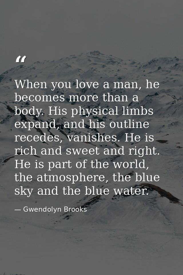 When you love a man, he becomes more than a body. His physical limbs expand, and his outline recedes, vanishes. He is ri — Gwendolyn Brooks