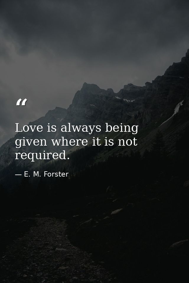 Love is always being given where it is not required. — E. M. Forster