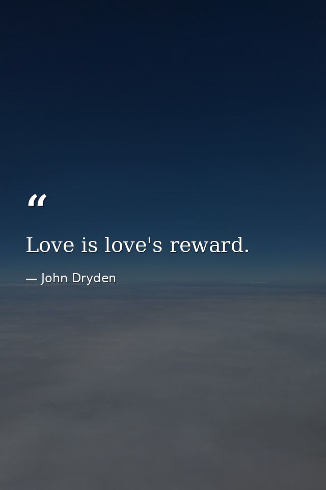 Love is love's reward. — John Dryden