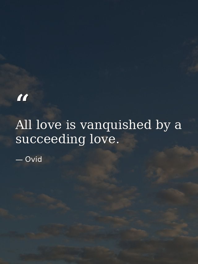 All love is vanquished by a succeeding love. — Ovid
