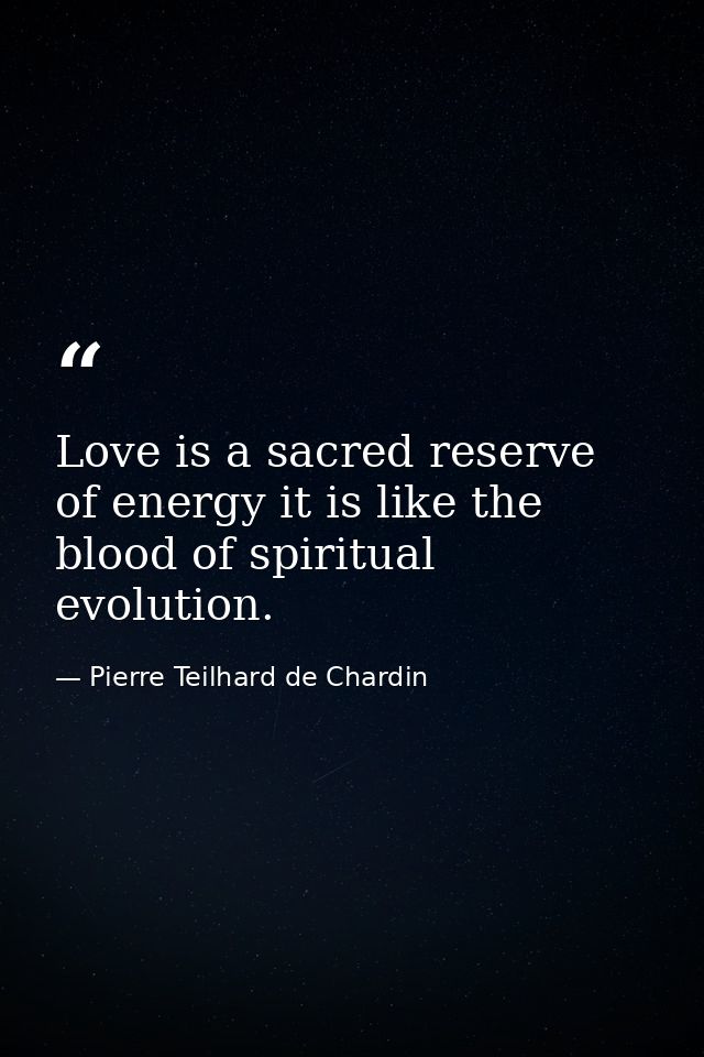 Love is a sacred reserve of energy it is like the blood of spiritual evolution. — Pierre Teilhard de Chardin