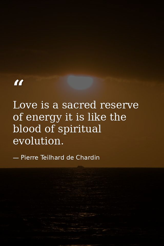 Love is a sacred reserve of energy it is like the blood of spiritual evolution. — Pierre Teilhard de Chardin