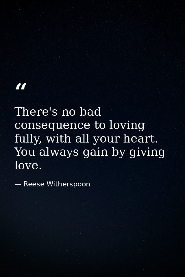 There's no bad consequence to loving fully, with all your heart. You always gain by giving love. — Reese Witherspoon