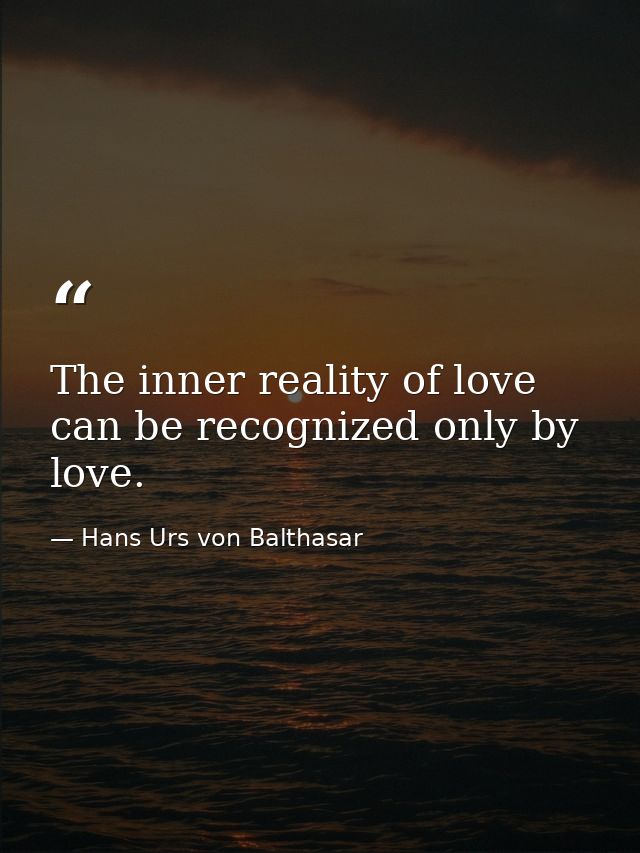 The inner reality of love can be recognized only by love. — Hans Urs von Balthasar