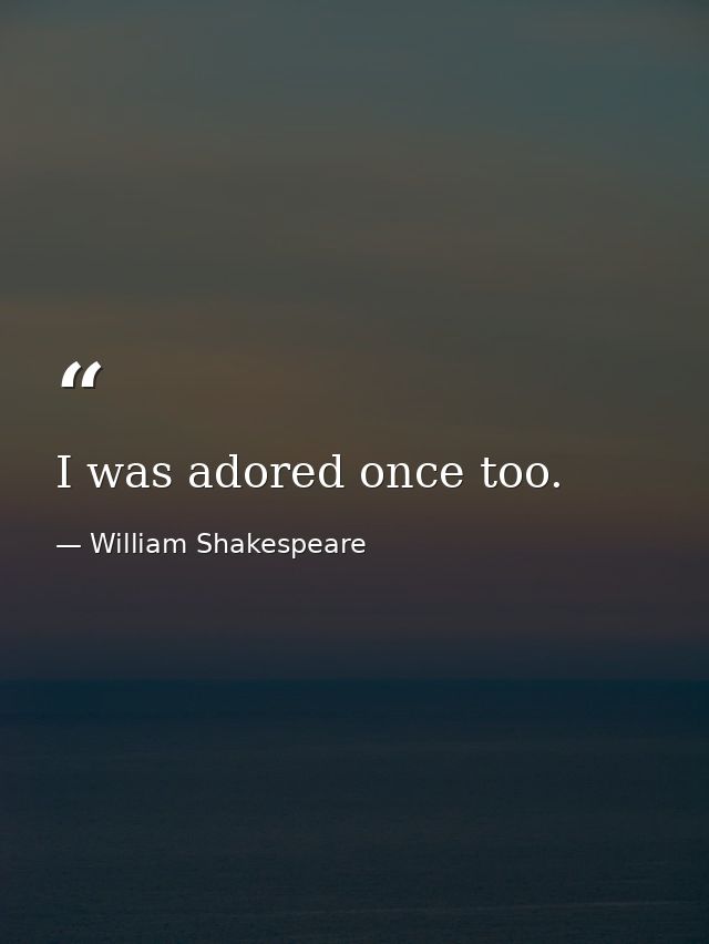 I was adored once too. — William Shakespeare