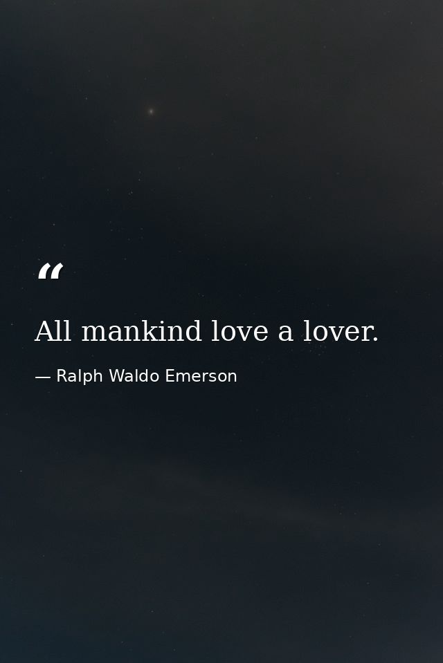 All mankind love a lover. — Ralph Waldo Emerson