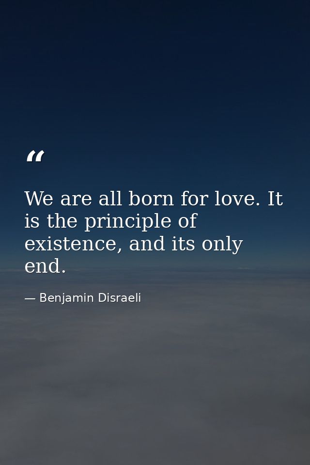 We are all born for love. It is the principle of existence, and its only end. — Benjamin Disraeli