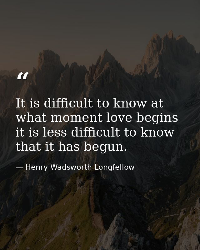 It is difficult to know at what moment love begins it is less difficult to know that it has begun. — Henry Wadsworth Longfellow