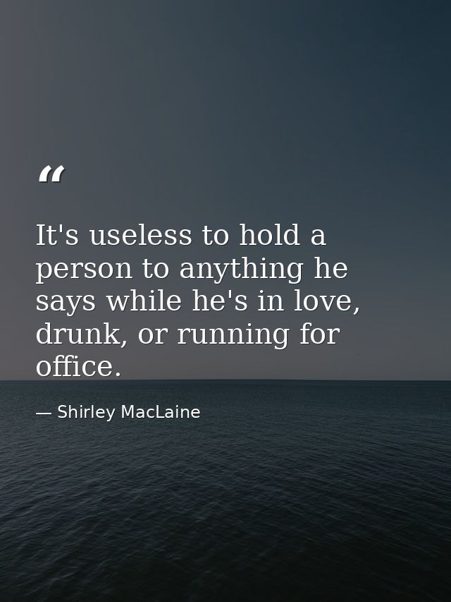 It's useless to hold a person to anything he says while he's in love, drunk, or running for office. — Shirley MacLaine