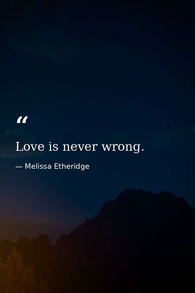 Love is never wrong. — Melissa Etheridge