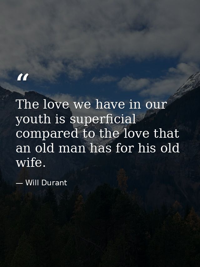 The love we have in our youth is superficial compared to the love that an old man has for his old wife. — Will Durant