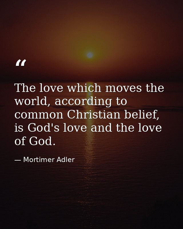 The love which moves the world, according to common Christian belief, is God's love and the love of God. — Mortimer Adler