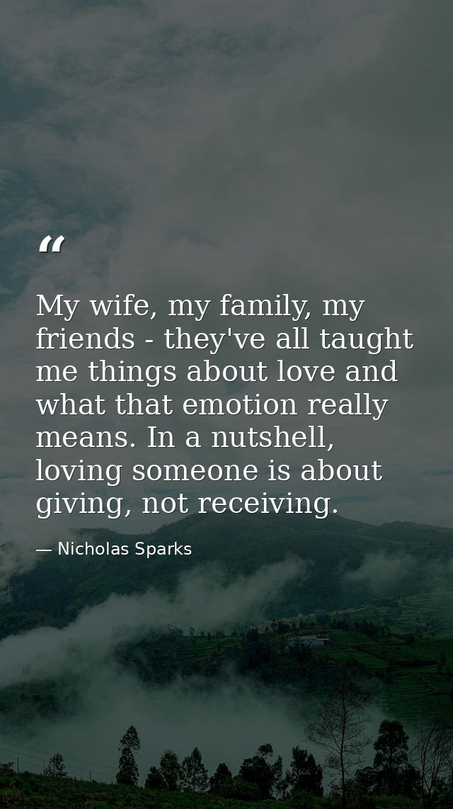 My wife, my family, my friends - they've all taught me things about love and what that emotion really means. In a nutshe — Nicholas Sparks