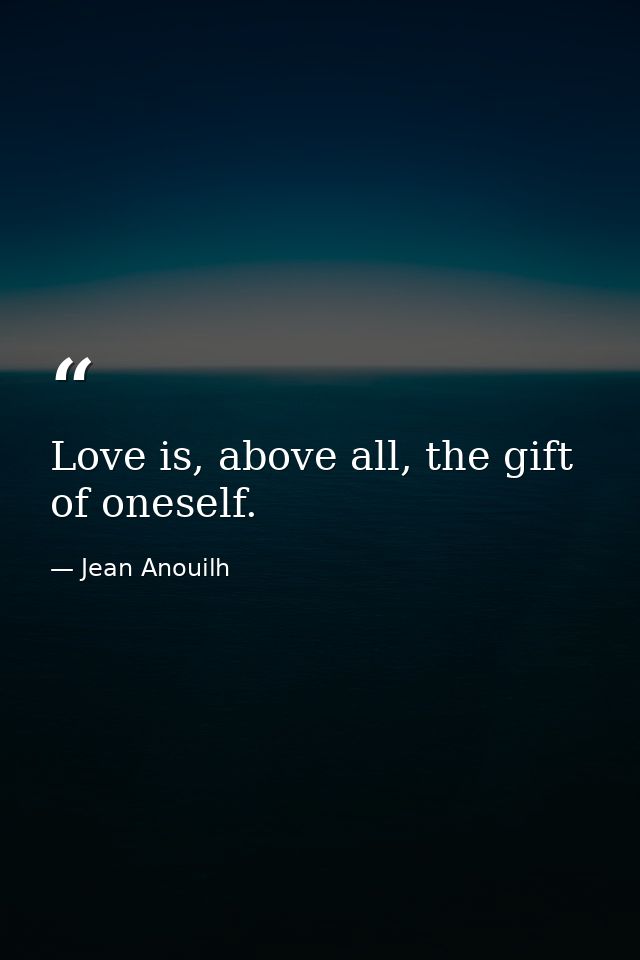 Love is, above all, the gift of oneself. — Jean Anouilh
