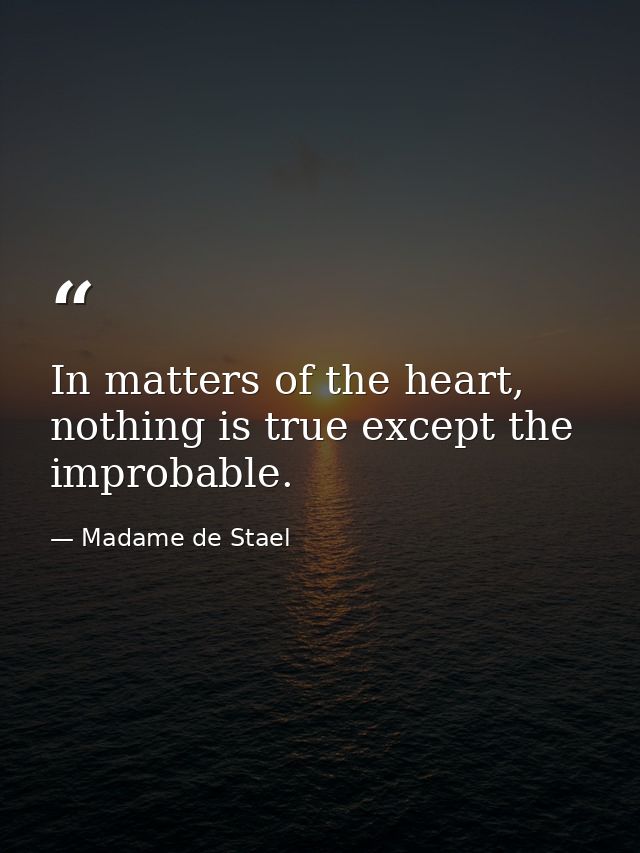In matters of the heart, nothing is true except the improbable. — Madame de Stael