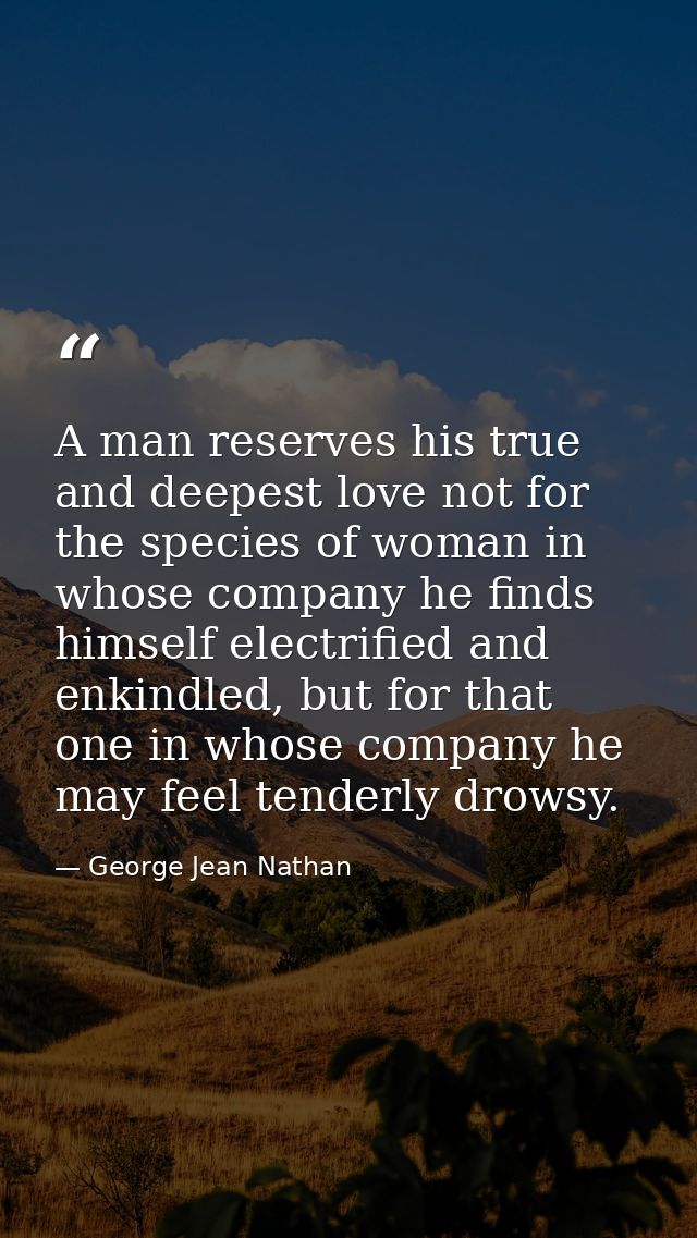 A man reserves his true and deepest love not for the species of woman in whose company he finds himself electrified and  — George Jean Nathan